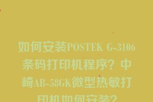 如何安装POSTEK G-3106条码打印机程序？中崎AB-58GK微型热敏打印机如何安装？