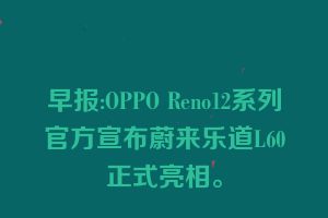 早报:OPPO Reno12系列官方宣布蔚来乐道L60正式亮相。
