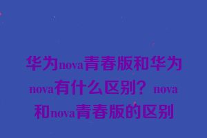 华为nova青春版和华为nova有什么区别？nova和nova青春版的区别